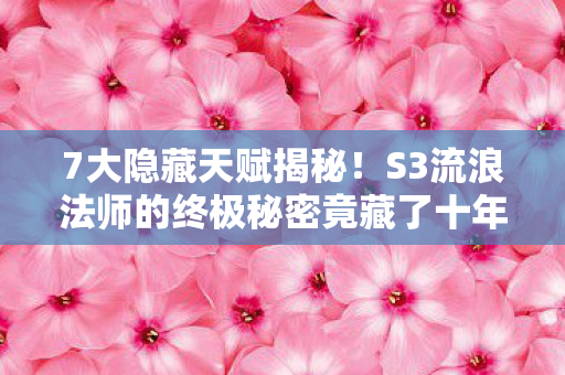 7大隐藏天赋揭秘!S3流浪法师的终极秘密竟藏了十年? 7大隐藏天赋揭秘!S3流浪法师的终极秘密竟藏了十年?