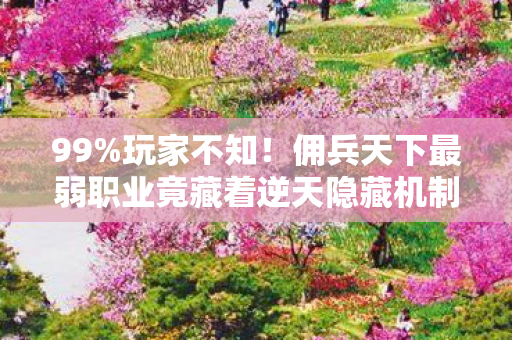 99%玩家不知!佣兵天下最弱职业竟藏着逆天隐藏机制? 99%玩家不知!佣兵天下最弱职业竟藏着逆天隐藏机制?