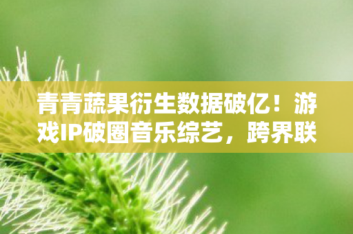 青青蔬果衍生数据破亿!游戏IP破圈音乐综艺,跨界联动意想不到 青青蔬果衍生数据破亿!游戏IP破圈音乐综艺,跨界联动意想不到