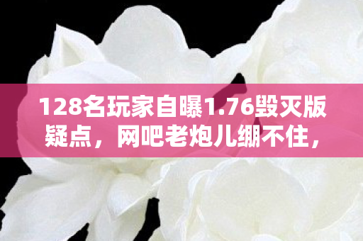 128名玩家自曝1.76毁灭版疑点,网吧老炮儿绷不住,全是青春的眼泪 128名玩家自曝1.76毁灭版疑点,网吧老炮儿绷不住,全是青春的眼泪