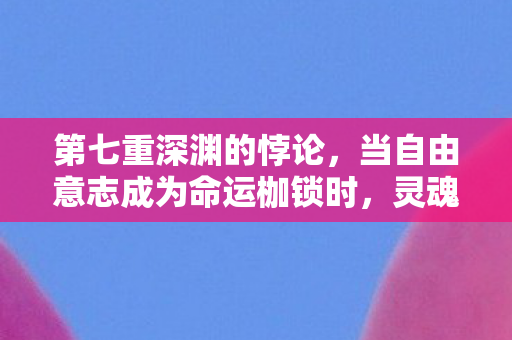 第七重深渊的悖论，当自由意志成为命运枷锁时，灵魂震颤的抉择时刻