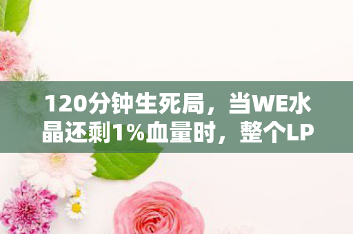 120分钟生死局，当WE水晶还剩1%血量时，整个LPL都屏住了呼吸
