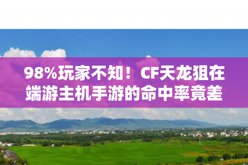 98%玩家不知!CF天龙狙在端游主机手游的命中率竟差300%? 98%玩家不知!CF天龙狙在端游主机手游的命中率竟差300%?