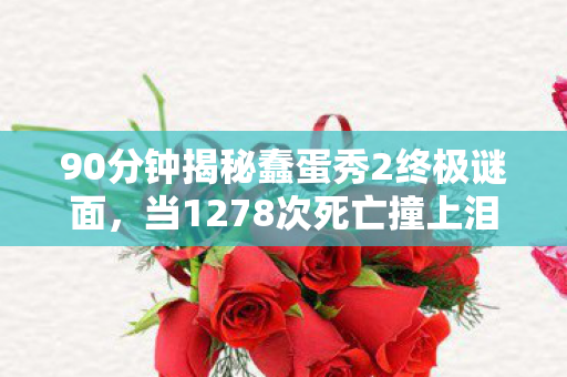 90分钟揭秘蠢蛋秀2终极谜面,当1278次死亡撞上泪目真相 90分钟揭秘蠢蛋秀2终极谜面,当1278次死亡撞上泪目真相