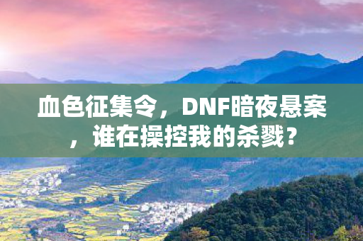 血色征集令，DNF暗夜悬案，谁在操控我的杀戮？