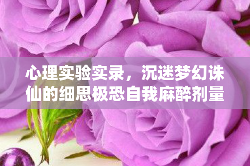 心理实验实录,沉迷梦幻诛仙的细思极恐自我麻醉剂量表 心理实验实录,沉迷梦幻诛仙的细思极恐自我麻醉剂量表