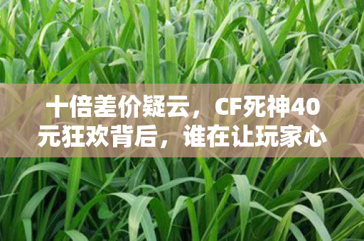 十倍差价疑云，CF死神40元狂欢背后，谁在让玩家心寒？
