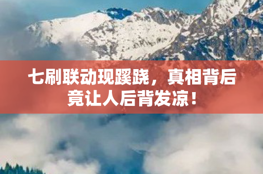 七刷联动现蹊跷，真相背后竟让人后背发凉！