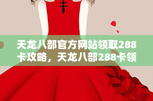 天龙八部官方网站领取288卡攻略,天龙八部288卡领取攻略,官方网站全解析 天龙八部官方网站领取288卡攻略,天龙八部288卡领取攻略,官方网站全解析