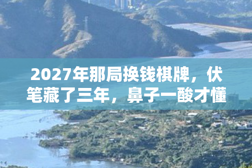 2027年那局换钱棋牌，伏笔藏了三年，鼻子一酸才懂是永别