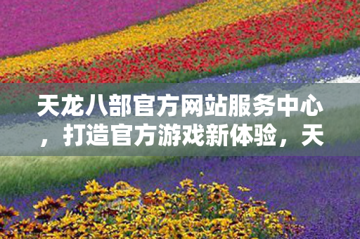 天龙八部官方网站服务中心,打造官方游戏新体验,天龙八部服务中心,打造官方游戏新体验 天龙八部官方网站服务中心,打造官方游戏新体验,天龙八部服务中心,打造官方游戏新体验