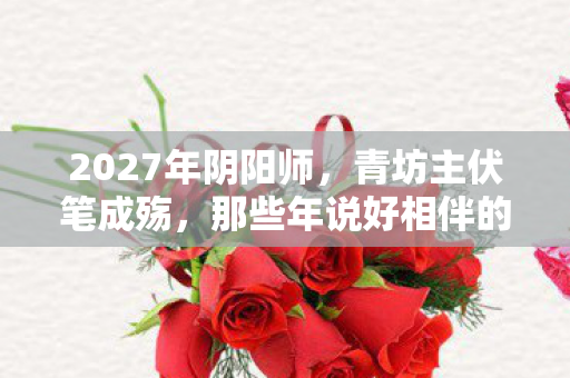 2027年阴阳师,青坊主伏笔成殇,那些年说好相伴的人,让我鼻子一酸 2027年阴阳师,青坊主伏笔成殇,那些年说好相伴的人,让我鼻子一酸