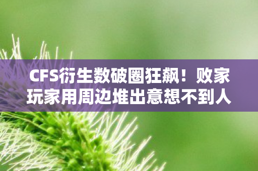 CFS衍生数破圈狂飙!败家玩家用周边堆出意想不到人生 CFS衍生数破圈狂飙!败家玩家用周边堆出意想不到人生