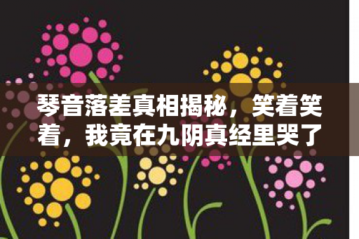 琴音落差真相揭秘,笑着笑着,我竟在九阴真经里哭了 琴音落差真相揭秘,笑着笑着,我竟在九阴真经里哭了