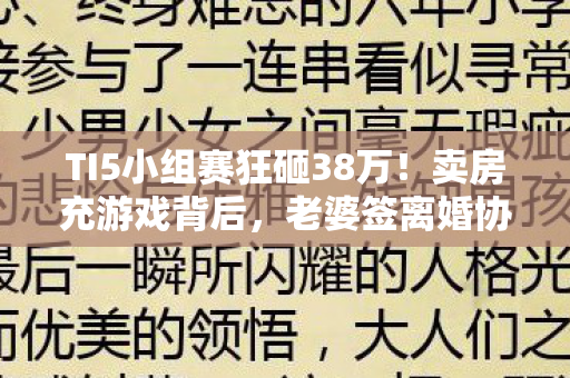 TI5小组赛狂砸38万!卖房充游戏背后,老婆签离婚协议吓我一跳! TI5小组赛狂砸38万!卖房充游戏背后,老婆签离婚协议吓我一跳!