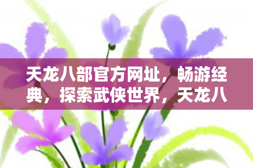天龙八部官方网址,畅游经典,探索武侠世界,天龙八部畅游经典,探索武侠世界 天龙八部官方网址,畅游经典,探索武侠世界,天龙八部畅游经典,探索武侠世界