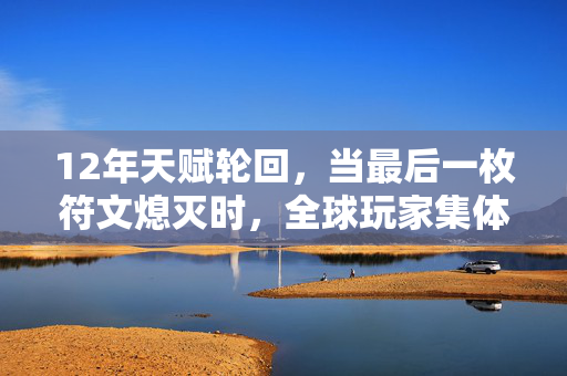 12年天赋轮回,当最后一枚符文熄灭时,全球玩家集体泪目 12年天赋轮回,当最后一枚符文熄灭时,全球玩家集体泪目