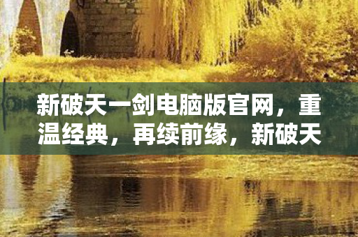 新破天一剑电脑版官网,重温经典,再续前缘,新破天一剑电脑版官网,重温经典,再续前缘 新破天一剑电脑版官网,重温经典,再续前缘,新破天一剑电脑版官网,重温经典,再续前缘