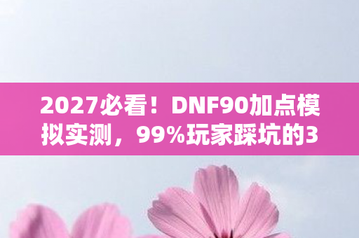 2027必看！DNF90加点模拟实测，99%玩家踩坑的3大暴击点，你中招了吗？