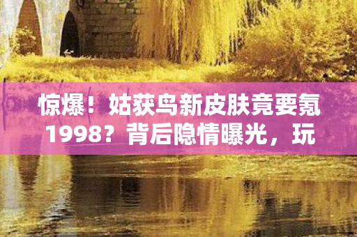 惊爆!姑获鸟新皮肤竟要氪1998?背后隐情曝光,玩家吓一跳! 惊爆!姑获鸟新皮肤竟要氪1998?背后隐情曝光,玩家吓一跳!
