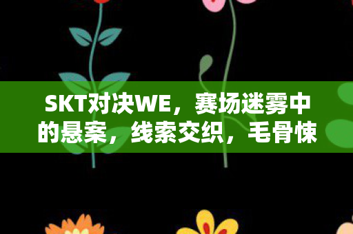 SKT对决WE，赛场迷雾中的悬案，线索交织，毛骨悚然真相待揭