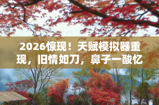 2026惊现!天赋模拟器重现,旧情如刀,鼻子一酸忆往昔 2026惊现!天赋模拟器重现,旧情如刀,鼻子一酸忆往昔