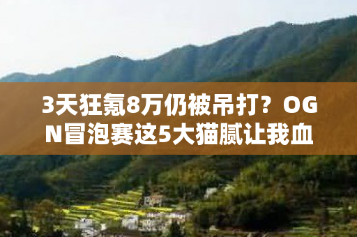 3天狂氪8万仍被吊打?OGN冒泡赛这5大猫腻让我血压飙升! 3天狂氪8万仍被吊打?OGN冒泡赛这5大猫腻让我血压飙升!