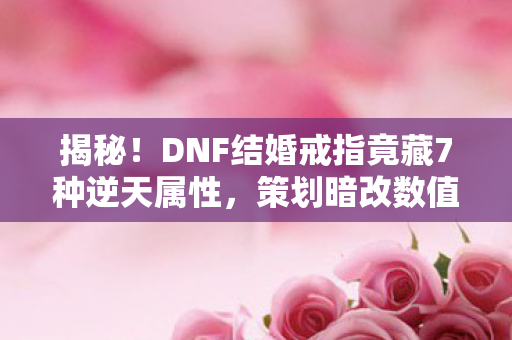 揭秘!DNF结婚戒指竟藏7种逆天属性,策划暗改数值你中招了吗? 揭秘!DNF结婚戒指竟藏7种逆天属性,策划暗改数值你中招了吗?