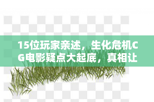15位玩家亲述,生化危机CG电影疑点大起底,真相让人绷不住! 15位玩家亲述,生化危机CG电影疑点大起底,真相让人绷不住!