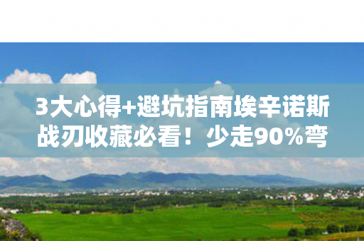 3大心得+避坑指南埃辛诺斯战刃收藏必看!少走90%弯路 3大心得+避坑指南埃辛诺斯战刃收藏必看!少走90%弯路