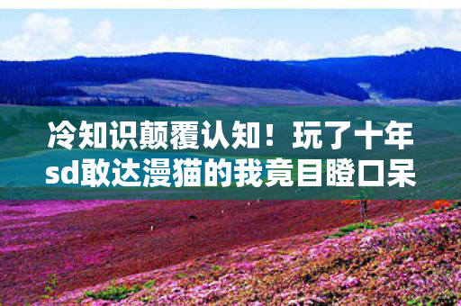 冷知识颠覆认知!玩了十年sd敢达漫猫的我竟目瞪口呆 冷知识颠覆认知!玩了十年sd敢达漫猫的我竟目瞪口呆