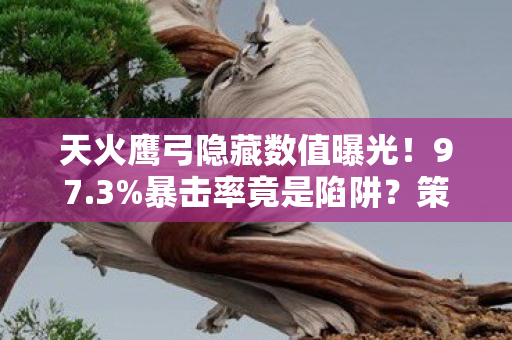天火鹰弓隐藏数值曝光!97.3%暴击率竟是陷阱?策划暗改实锤 天火鹰弓隐藏数值曝光!97.3%暴击率竟是陷阱?策划暗改实锤