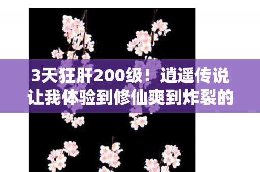 3天狂肝200级!逍遥传说让我体验到修仙爽到炸裂的快乐 3天狂肝200级!逍遥传说让我体验到修仙爽到炸裂的快乐