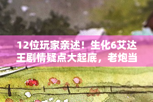 12位玩家亲述！生化6艾达王剧情疑点大起底，老炮当场绷不住