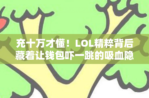 充十万才懂!LOL精粹背后藏着让钱包吓一跳的吸血隐情 充十万才懂!LOL精粹背后藏着让钱包吓一跳的吸血隐情