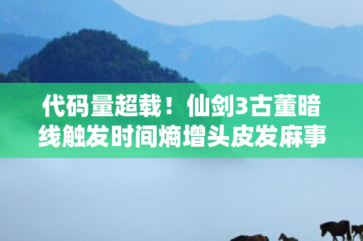代码量超载!仙剑3古董暗线触发时间熵增头皮发麻事件 代码量超载!仙剑3古董暗线触发时间熵增头皮发麻事件