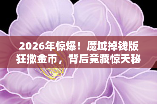 2026年惊爆！魔域掉钱版狂撒金币，背后竟藏惊天秘密？