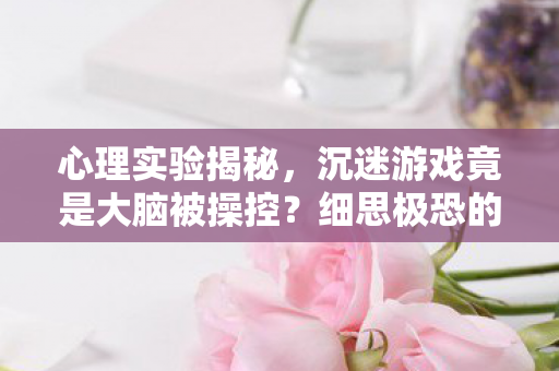 心理实验揭秘,沉迷游戏竟是大脑被操控?细思极恐的多巴胺陷阱 心理实验揭秘,沉迷游戏竟是大脑被操控?细思极恐的多巴胺陷阱