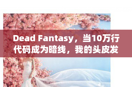 Dead Fantasy,当10万行代码成为暗线,我的头皮发麻指挥人生 Dead Fantasy,当10万行代码成为暗线,我的头皮发麻指挥人生