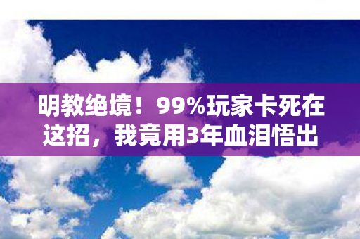明教绝境!99%玩家卡死在这招,我竟用3年血泪悟出破局生死符? 明教绝境!99%玩家卡死在这招,我竟用3年血泪悟出破局生死符?