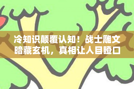 冷知识颠覆认知!战士雕文暗藏玄机,真相让人目瞪口呆 冷知识颠覆认知!战士雕文暗藏玄机,真相让人目瞪口呆
