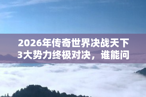 2026年传奇世界决战天下3大势力终极对决,谁能问鼎巅峰? 2026年传奇世界决战天下3大势力终极对决,谁能问鼎巅峰?