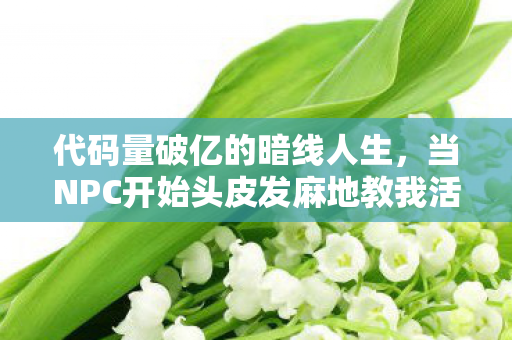代码量破亿的暗线人生,当NPC开始头皮发麻地教我活法 代码量破亿的暗线人生,当NPC开始头皮发麻地教我活法
