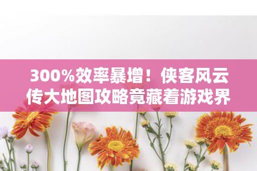 300%效率暴增!侠客风云传大地图攻略竟藏着游戏界的财富密码?老玩家集体泪目 300%效率暴增!侠客风云传大地图攻略竟藏着游戏界的财富密码?老玩家集体泪目