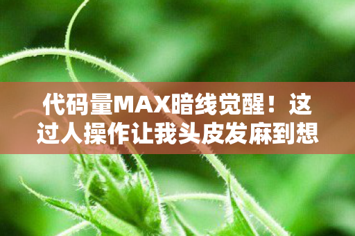 代码量MAX暗线觉醒！这过人操作让我头皮发麻到想辞职