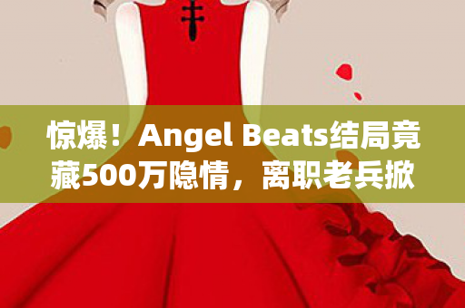惊爆！Angel Beats结局竟藏500万隐情，离职老兵掀桌揭秘吓一跳！