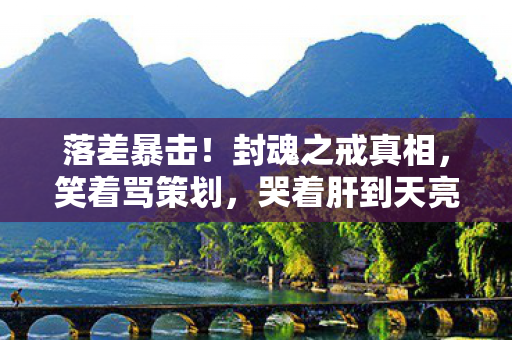 落差暴击!封魂之戒真相,笑着骂策划,哭着肝到天亮 落差暴击!封魂之戒真相,笑着骂策划,哭着肝到天亮