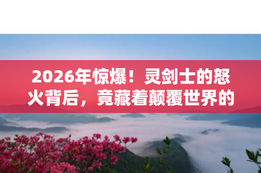 2026年惊爆!灵剑士的怒火背后,竟藏着颠覆世界的惊天秘密? 2026年惊爆!灵剑士的怒火背后,竟藏着颠覆世界的惊天秘密?