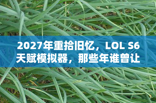 2027年重拾旧忆,LOL S6天赋模拟器,那些年谁曾让我鼻子一酸? 2027年重拾旧忆,LOL S6天赋模拟器,那些年谁曾让我鼻子一酸?