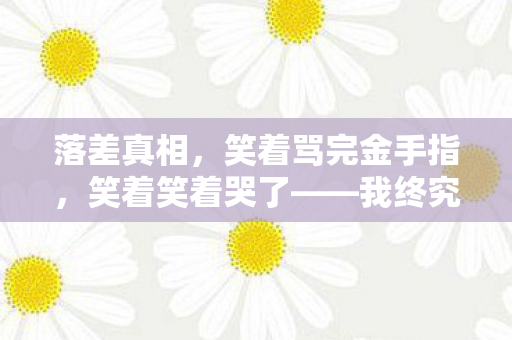 落差真相,笑着骂完金手指,笑着笑着哭了——我终究还是离不开它 落差真相,笑着骂完金手指,笑着笑着哭了——我终究还是离不开它